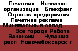 Печатник › Название организации ­ Бликфанг › Отрасль предприятия ­ Печатная реклама › Минимальный оклад ­ 45 000 - Все города Работа » Вакансии   . Чувашия респ.,Новочебоксарск г.